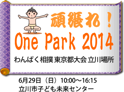 頑張れOne Park 2014
わんぱく相撲　東京都大会　立川場所
6月29日（日）10:00～16:15
立川市子ども未来センター